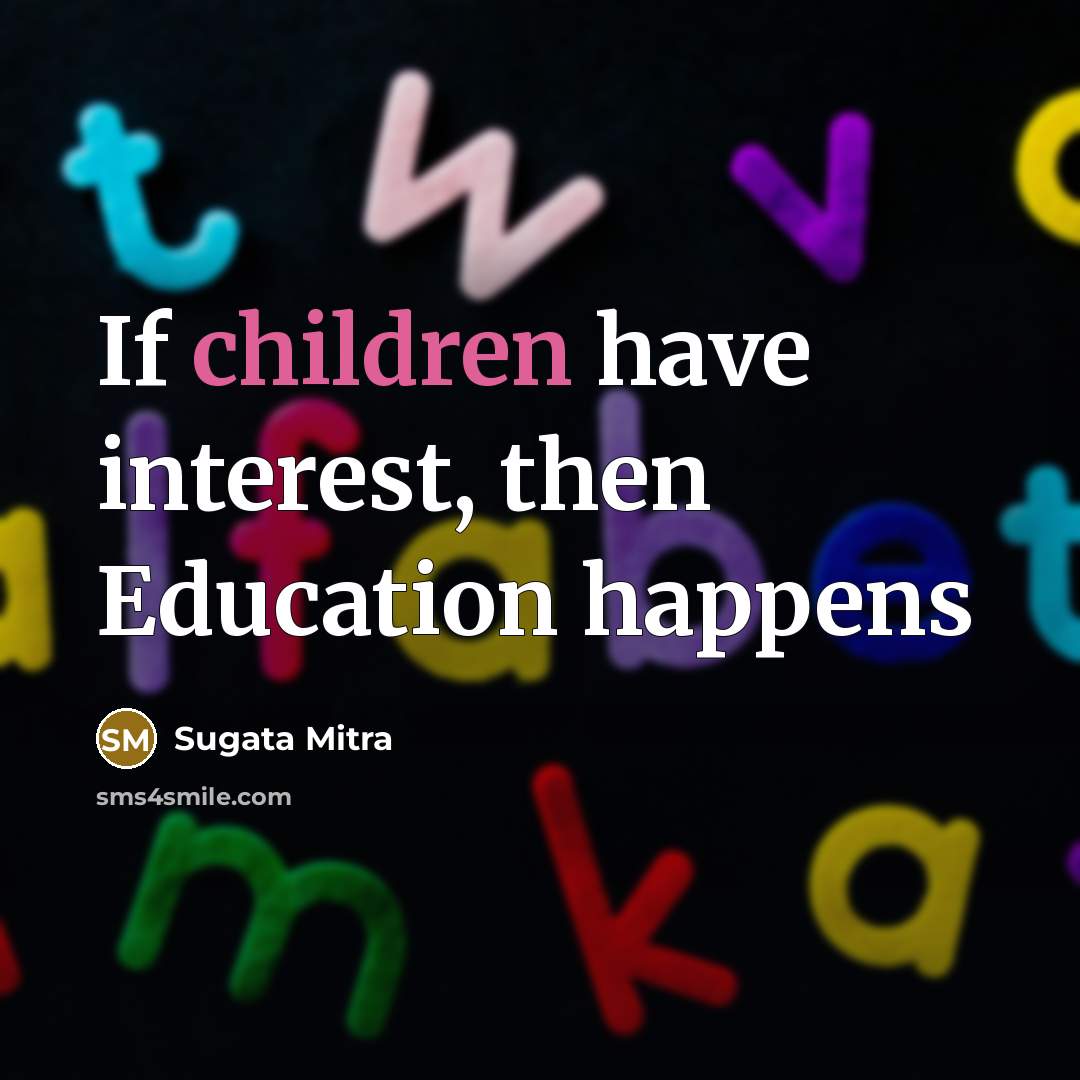 “If children have interest, then Education happens…” quote by Sugata Mitra