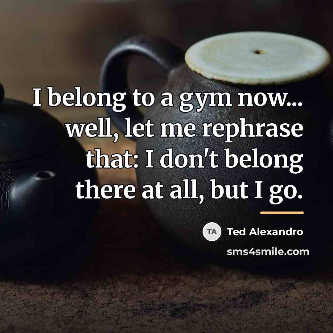 “I belong to a gym now... well, let me rephrase…” quote by Ted Alexandro