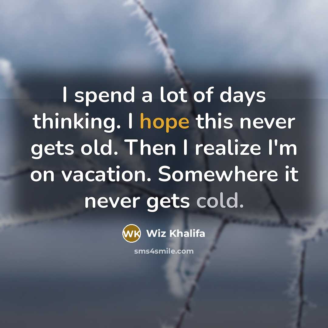 “I spend a lot of days thinking. I hope this never gets old. Then I realize I'm on vacation. Somewhere it never gets cold.” quote by Wiz Khalifa