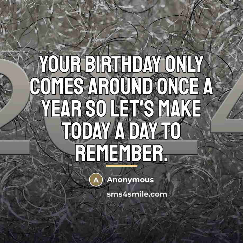 “Your birthday only comes around once a year so let's…” quote by Anonymous