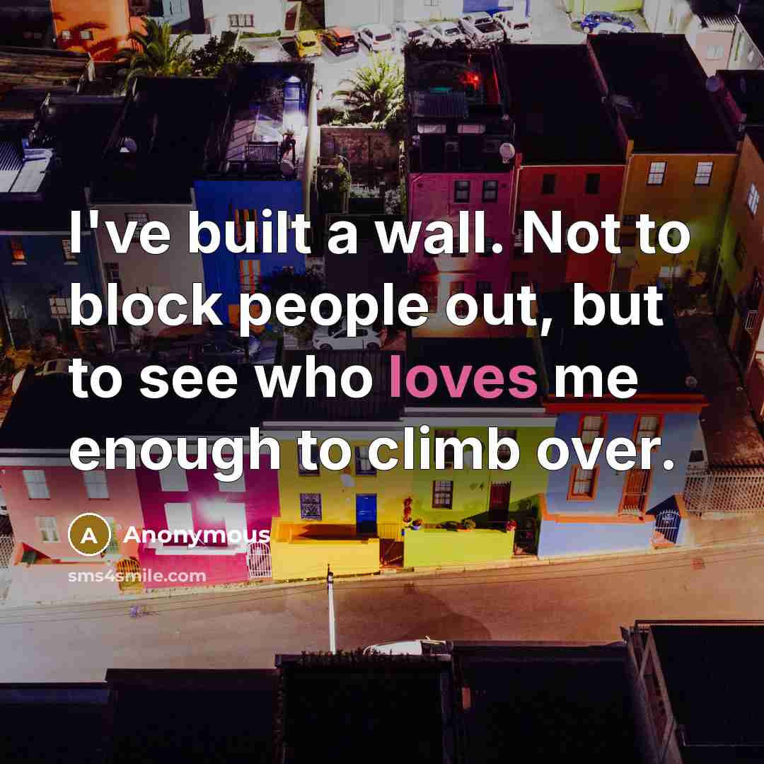 “I've built a wall. Not to block people out, but to see who loves me enough to climb over.” quote by Anonymous