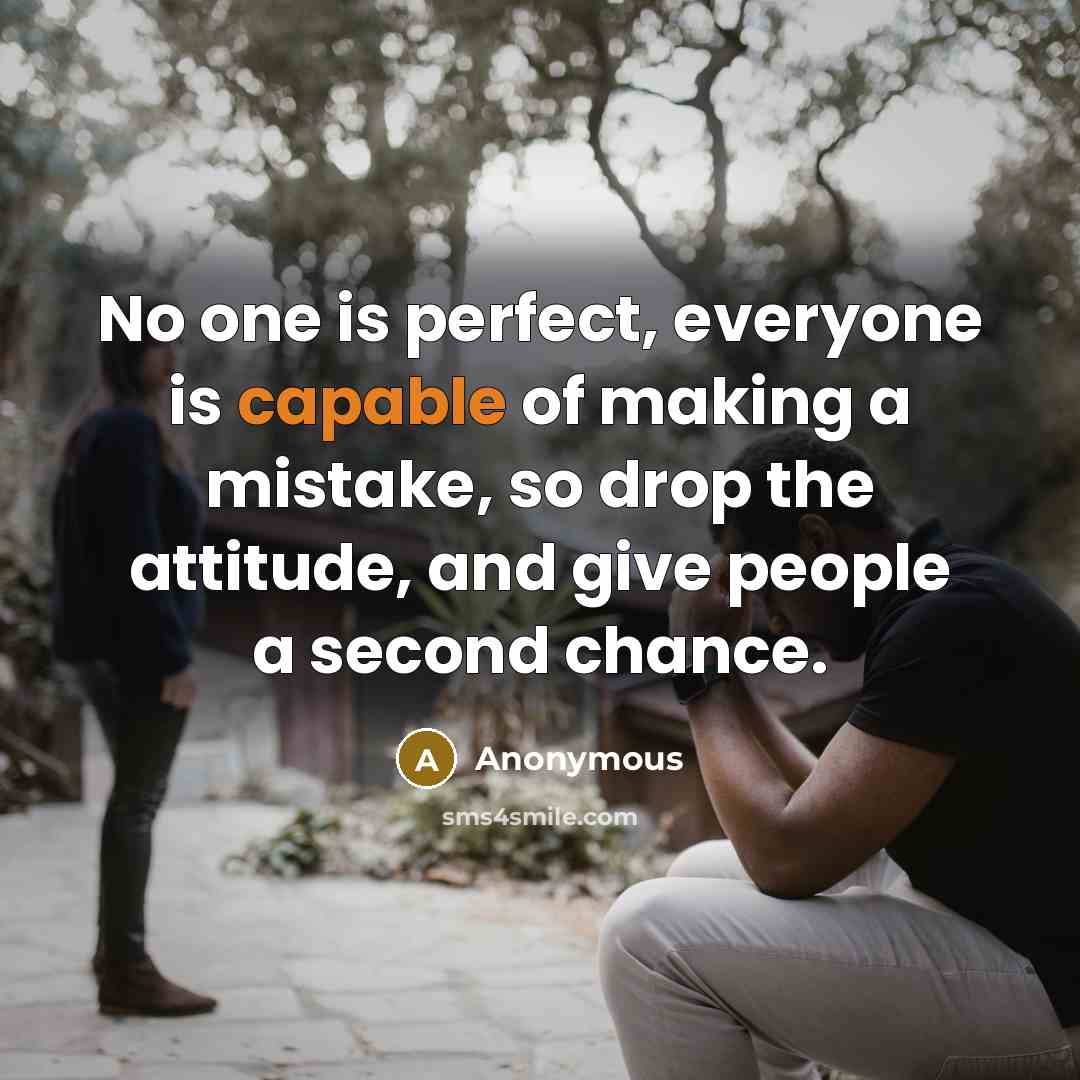 “No one is perfect, everyone is capable of making a mistake, so drop the attitude, and give people a second chance.” quote by Anonymous