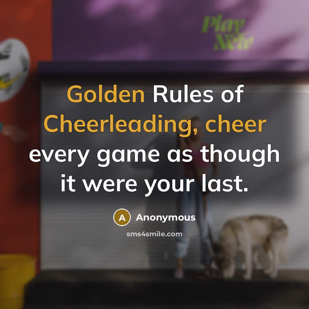 “Golden Rules of Cheerleading, cheer every game as though it were your last.” quote by Anonymous