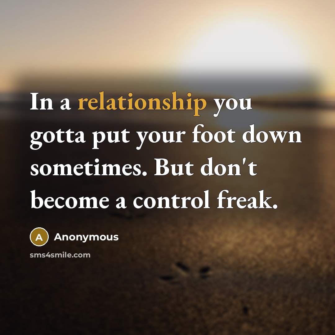 “In a relationship you gotta put your foot down sometimes. But don't become a control freak.” quote by Anonymous