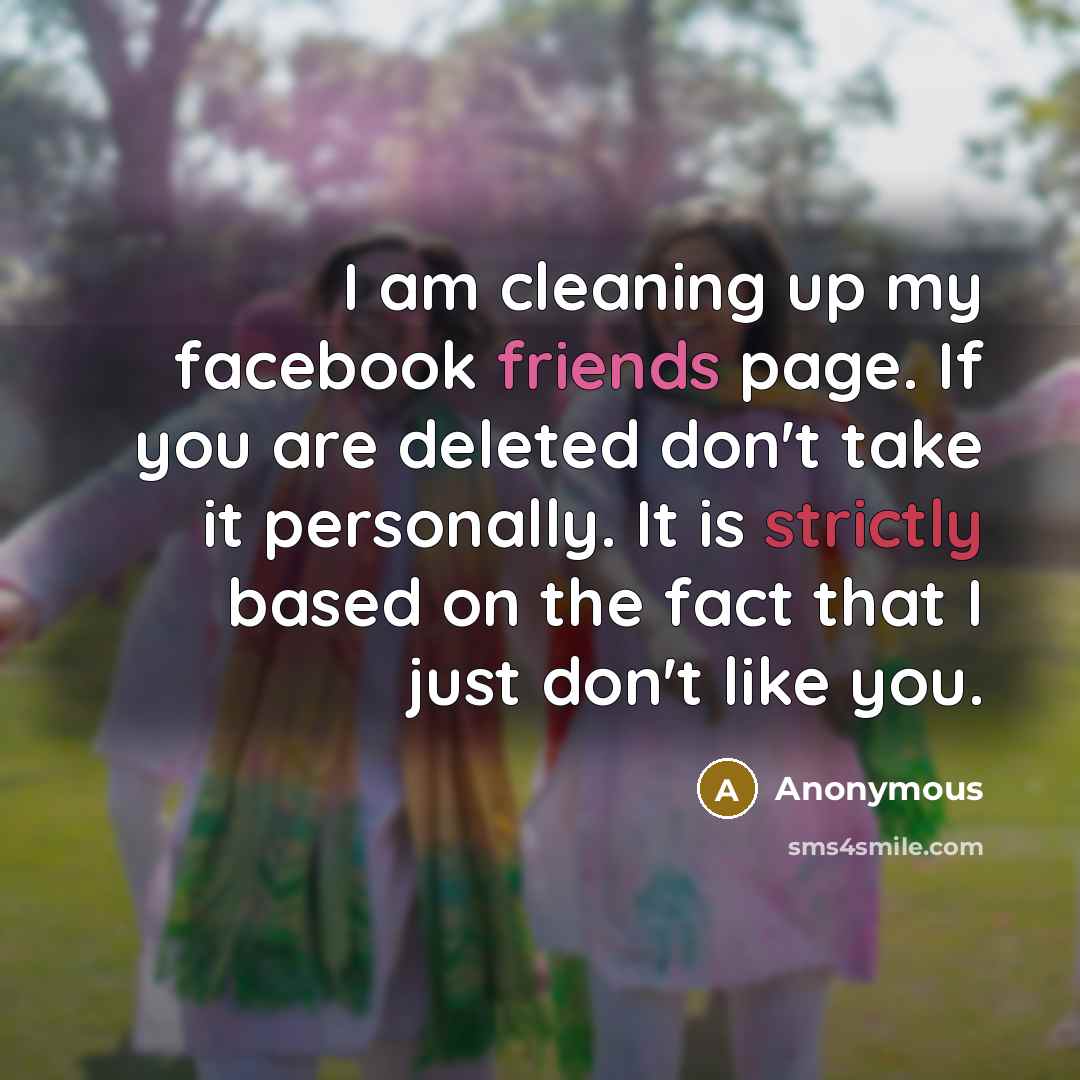 “I am cleaning up my facebook friends page. If you are deleted don't take it personally. It is strictly based on the fact that I just don't like you.” quote by Anonymous