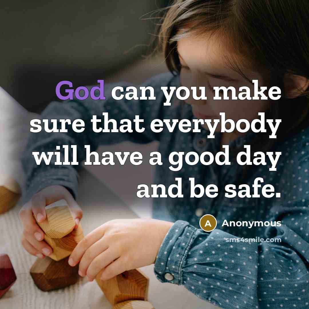 “God can you make sure that everybody will have a good day and be safe.” quote by Anonymous