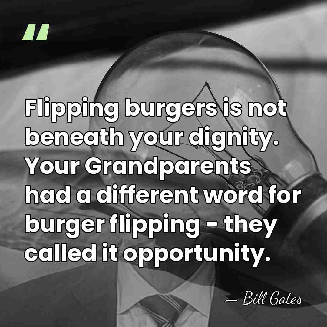 Flipping burgers is not beneath your dignity. Your Grandparents had a different&hellip; - Bill Gates