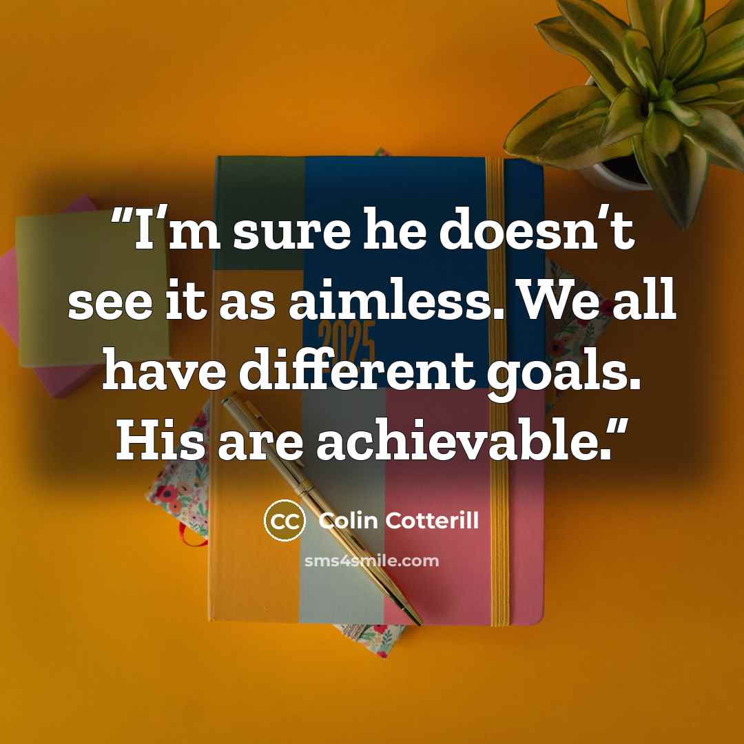 “I’m sure he doesn’t see it as aimless. We all have different goals. His are achievable.” quote by Colin Cotterill
