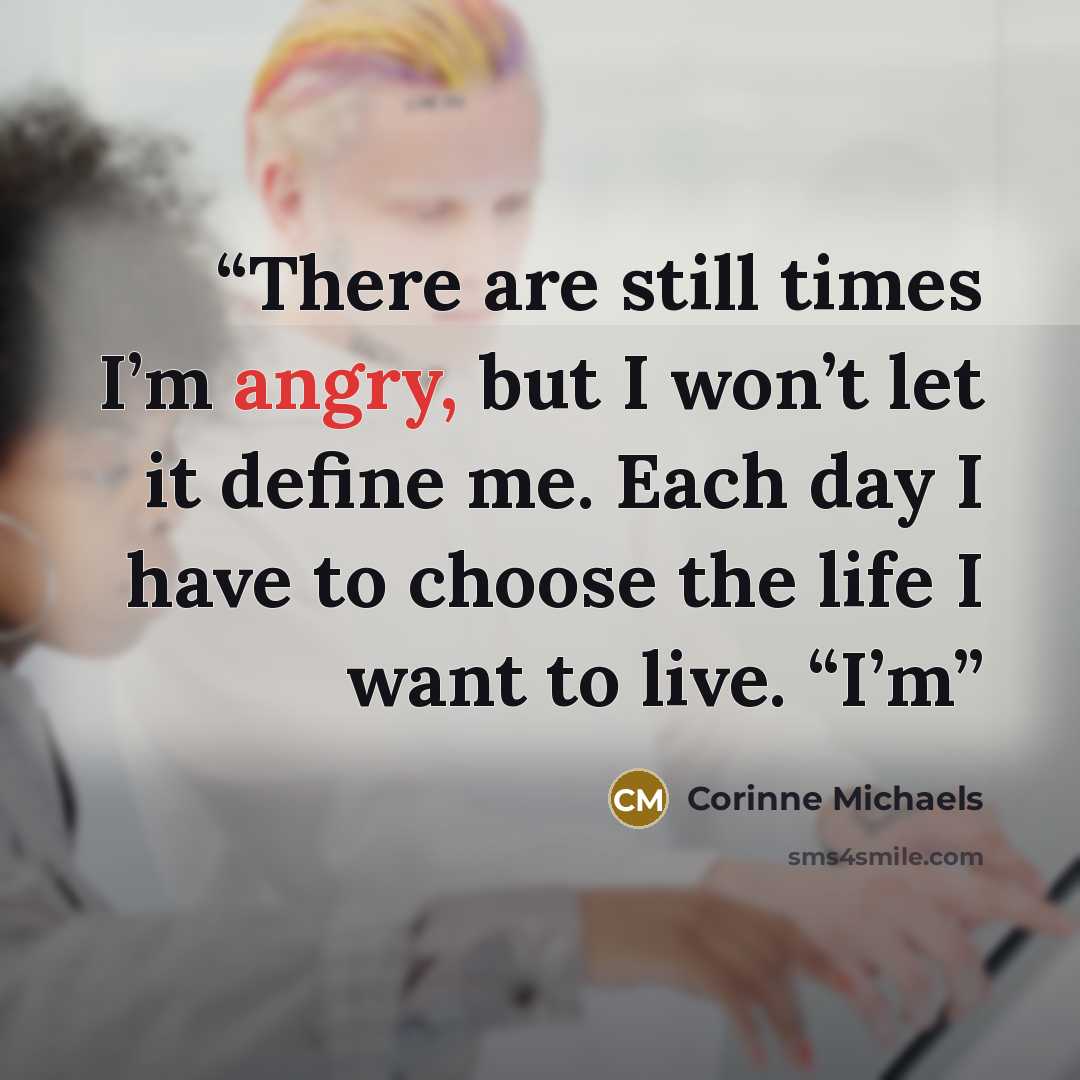 “There are still times I’m angry, but I won’t let it define me. Each day I have to choose the life I want to live. “I’m” quote by Corinne Michaels