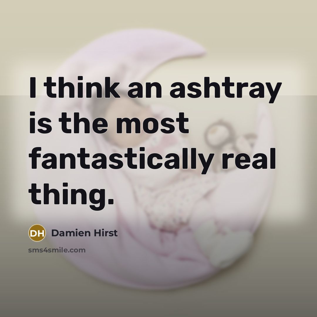 “I think an ashtray is the most fantastically real thing.” quote by Damien Hirst