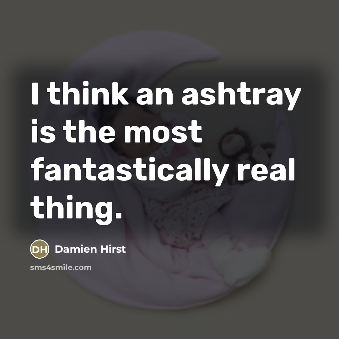 “I think an ashtray is the most fantastically real thing.…” quote by Damien Hirst