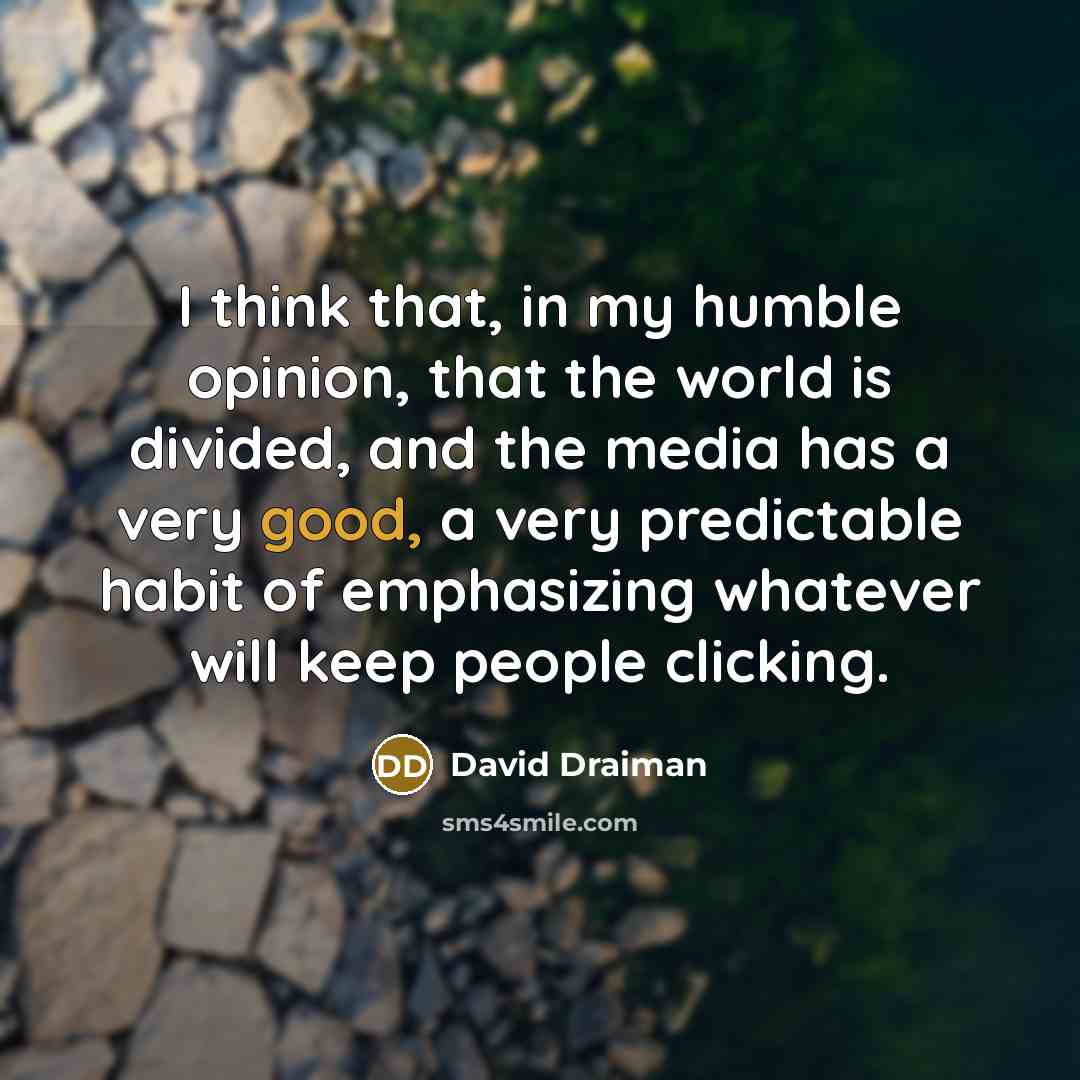 “I think that, in my humble opinion, that the world is divided, and the media has a very good, a very predictable habit of emphasizing whatever will keep people clicking.” quote by David Draiman