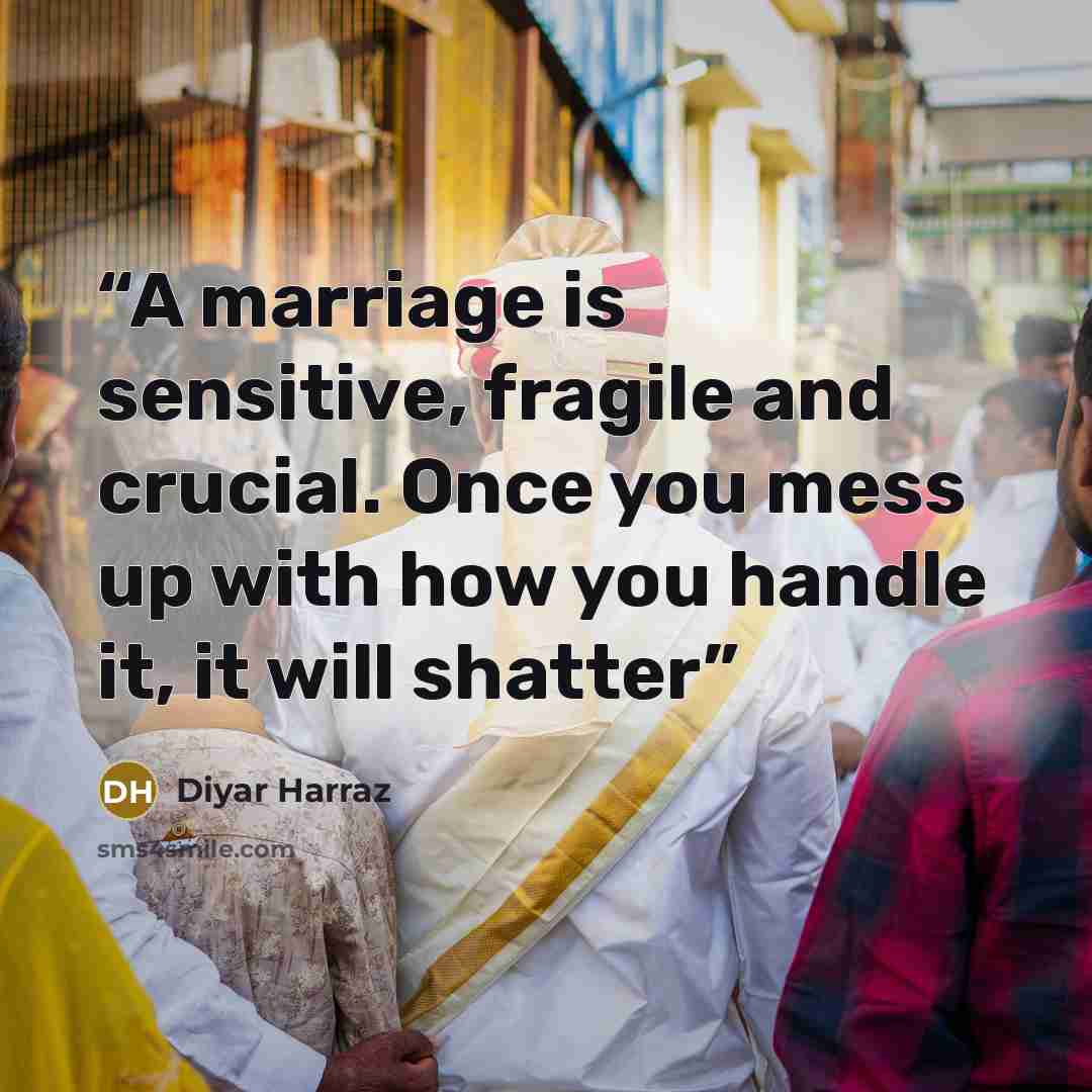 “A marriage is sensitive, fragile and crucial. Once you mess up with how you handle it, it will shatter” quote by Diyar Harraz