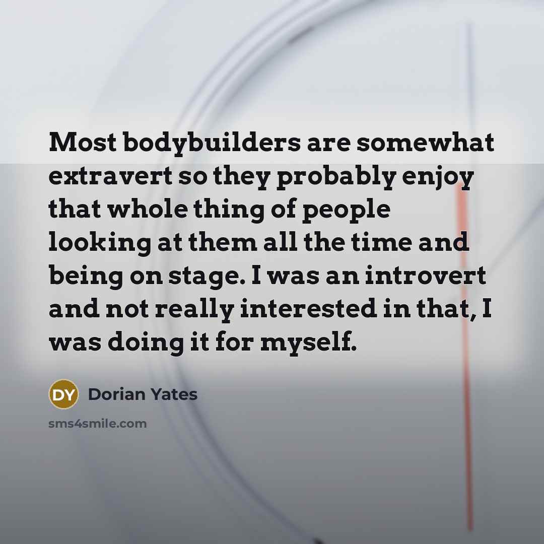 “Most bodybuilders are somewhat extravert so they probably enjoy that…” quote by Dorian Yates