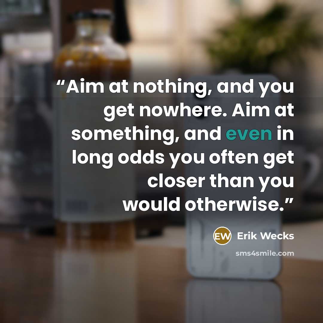 “Aim at nothing, and you get nowhere. Aim at something, and even in long odds you often get closer than you would otherwise.” quote by Erik Wecks
