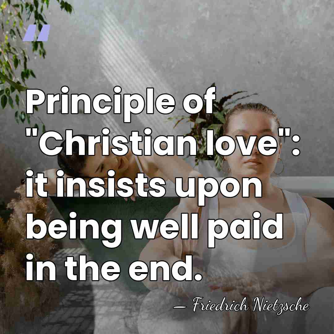 Principle of "Christian love": it insists upon being well paid in the&hellip; - Friedrich Nietzsche