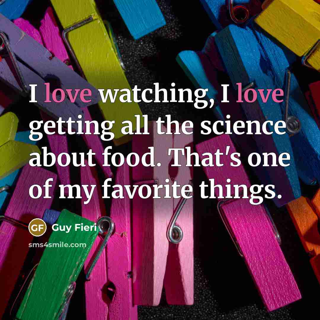 “I love watching, I love getting all the science about…” quote by Guy Fieri