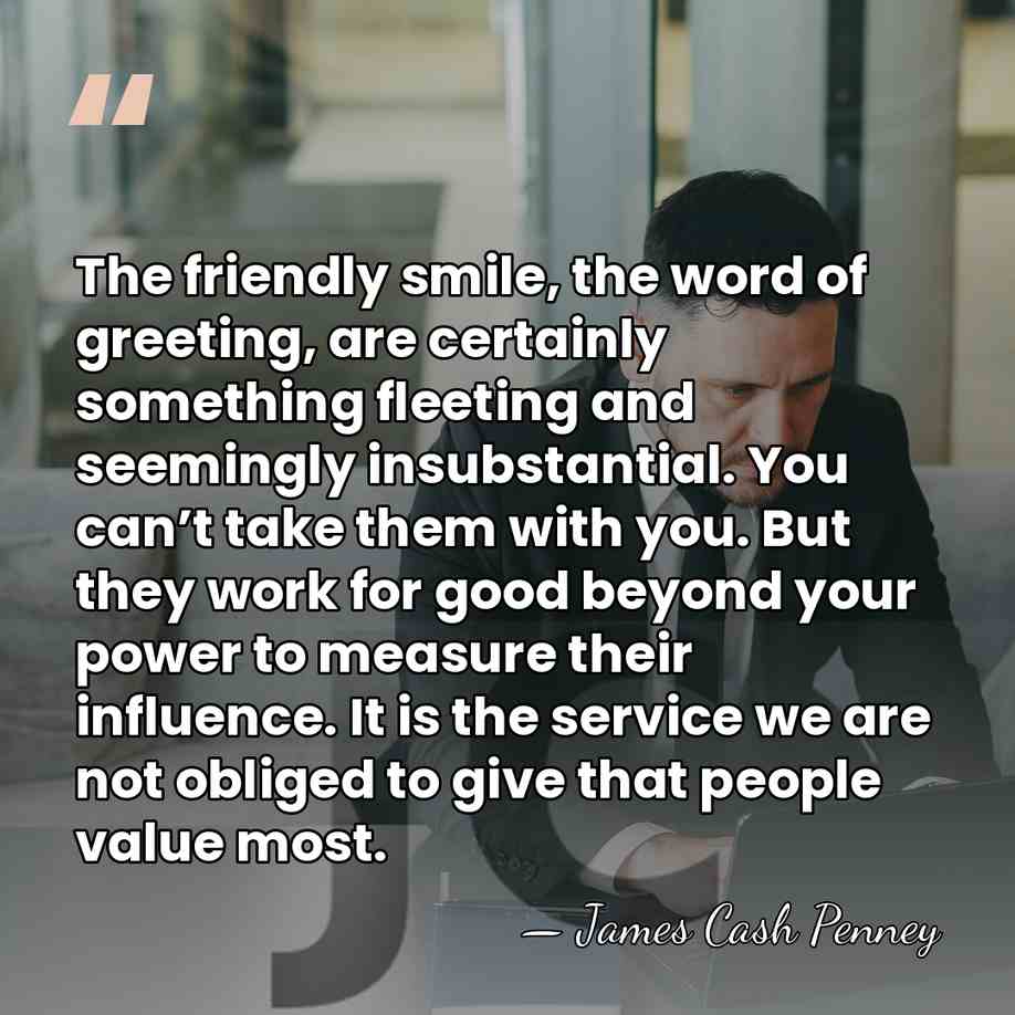 The friendly smile, the word of greeting, are certainly something fleeting and&hellip; - James Cash Penney