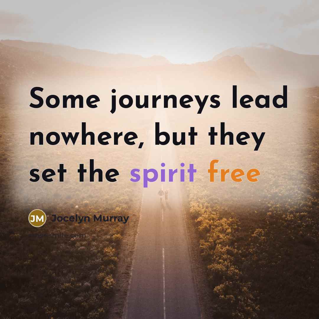 “Some journeys lead nowhere, but they set the spirit free…” quote by Jocelyn Murray
