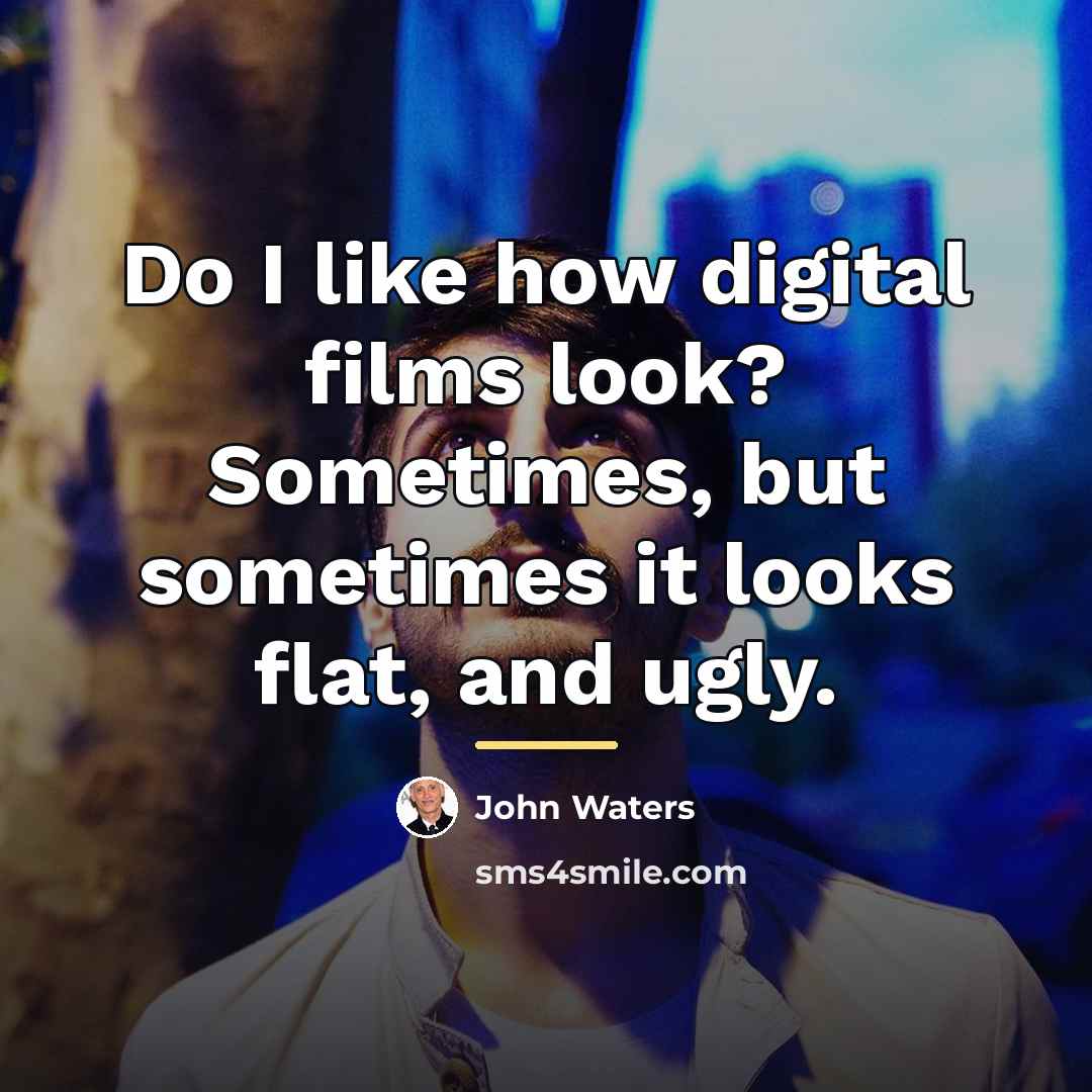 “Do I like how digital films look? Sometimes, but sometimes…” quote by John Waters