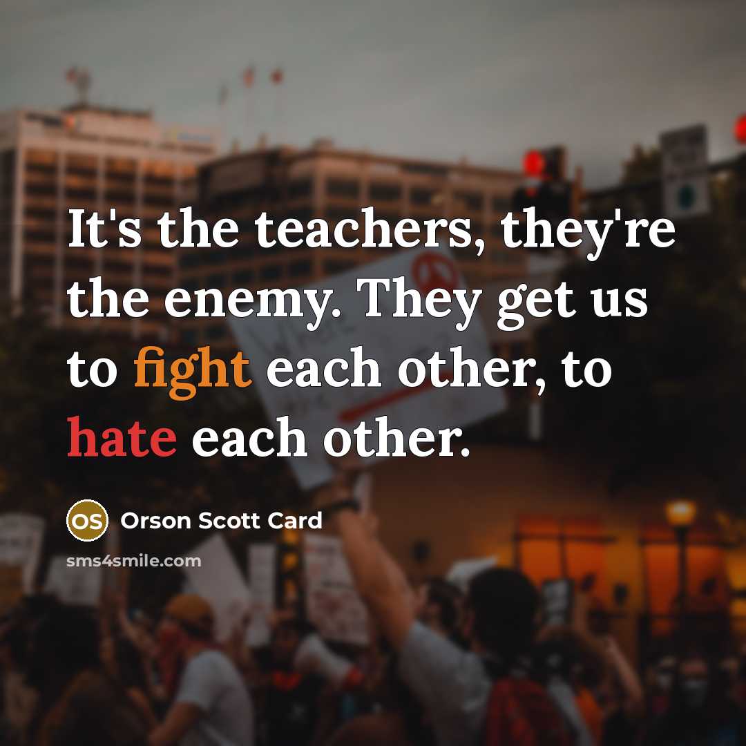 “It's the teachers, they're the enemy. They get us to…” quote by Orson Scott Card