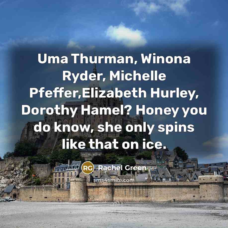 “Uma Thurman, Winona Ryder, Michelle Pfeffer,Elizabeth Hurley, Dorothy Hamel? Honey you do know, she only spins like that on ice.” quote by Rachel Green