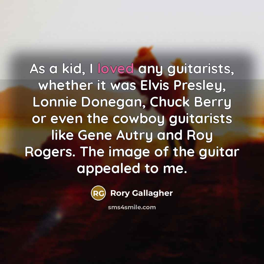 “As a kid, I loved any guitarists, whether it was Elvis Presley, Lonnie Donegan, Chuck Berry or even the cowboy guitarists like Gene Autry and Roy Rogers. The image of the guitar appealed to me.” quote by Rory Gallagher