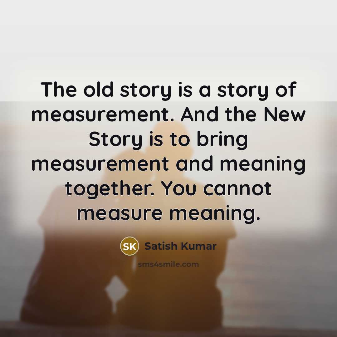 “The old story is a story of measurement. And the…” quote by Satish Kumar