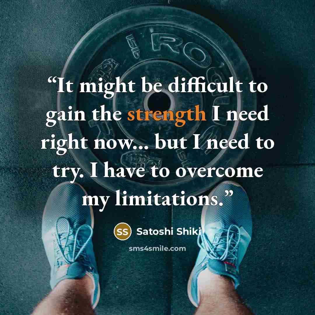 “It might be difficult to gain the strength I need right now... but I need to try. I have to overcome my limitations.” quote by Satoshi Shiki