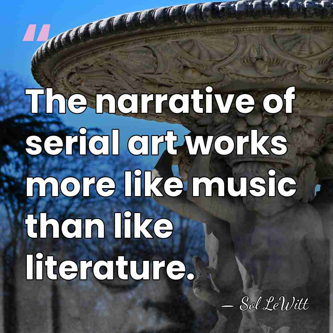 The narrative of serial art works more like music than like literature. - Sol LeWitt