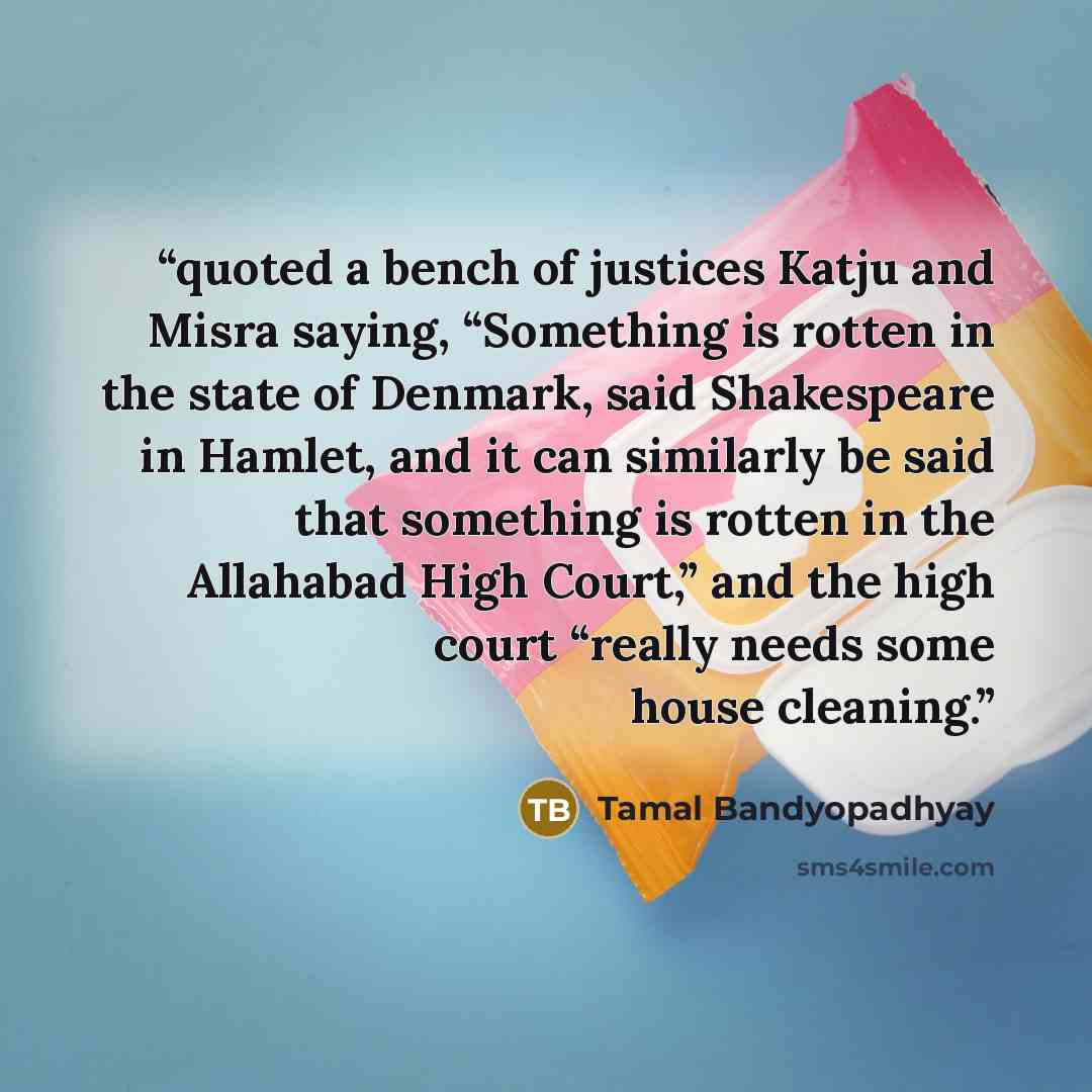 “quoted a bench of justices Katju and Misra saying, “Something is rotten in the state of Denmark, said Shakespeare in Hamlet, and it can similarly be said that something is rotten in the Allahabad High Court,” and the high court “really needs some house cleaning.” quote by Tamal Bandyopadhyay
