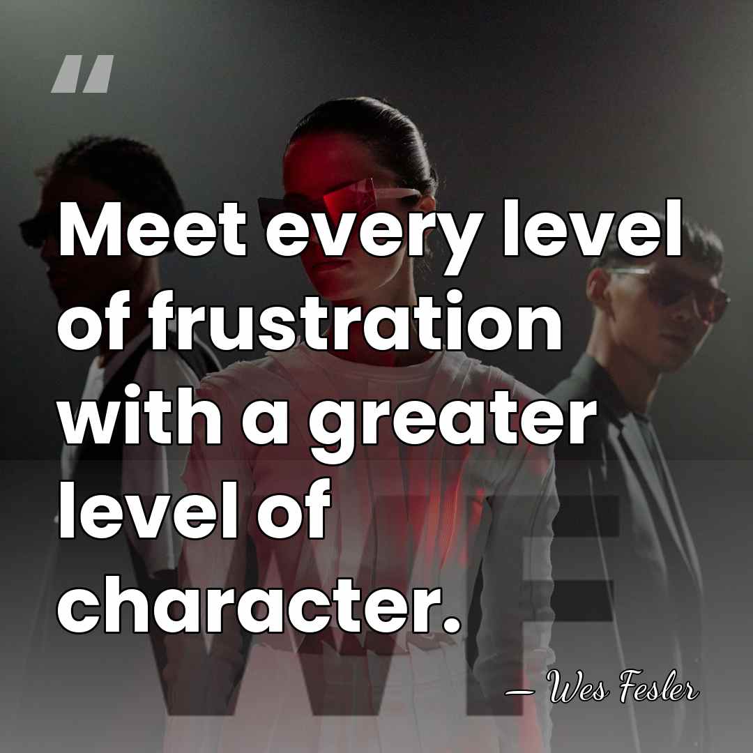 Meet every level of frustration with a greater level of character. - Wes Fesler