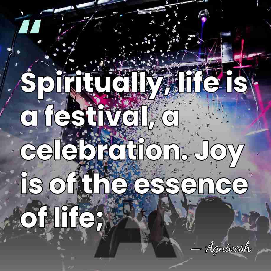 Spiritually, life is a festival, a celebration. Joy is of the essence&hellip; - Agnivesh