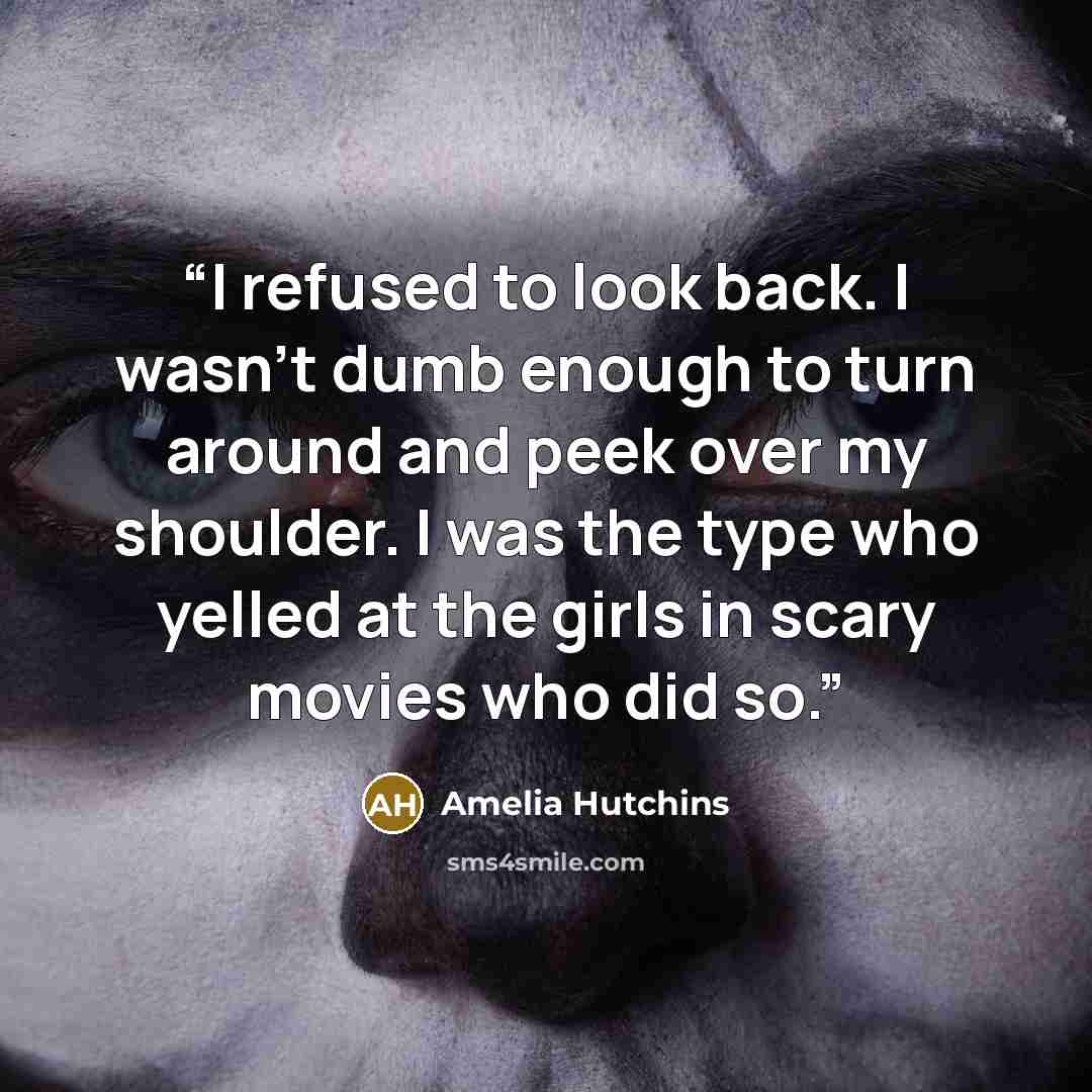 “I refused to look back. I wasn’t dumb enough to turn around and peek over my shoulder. I was the type who yelled at the girls in scary movies who did so.” quote by Amelia Hutchins