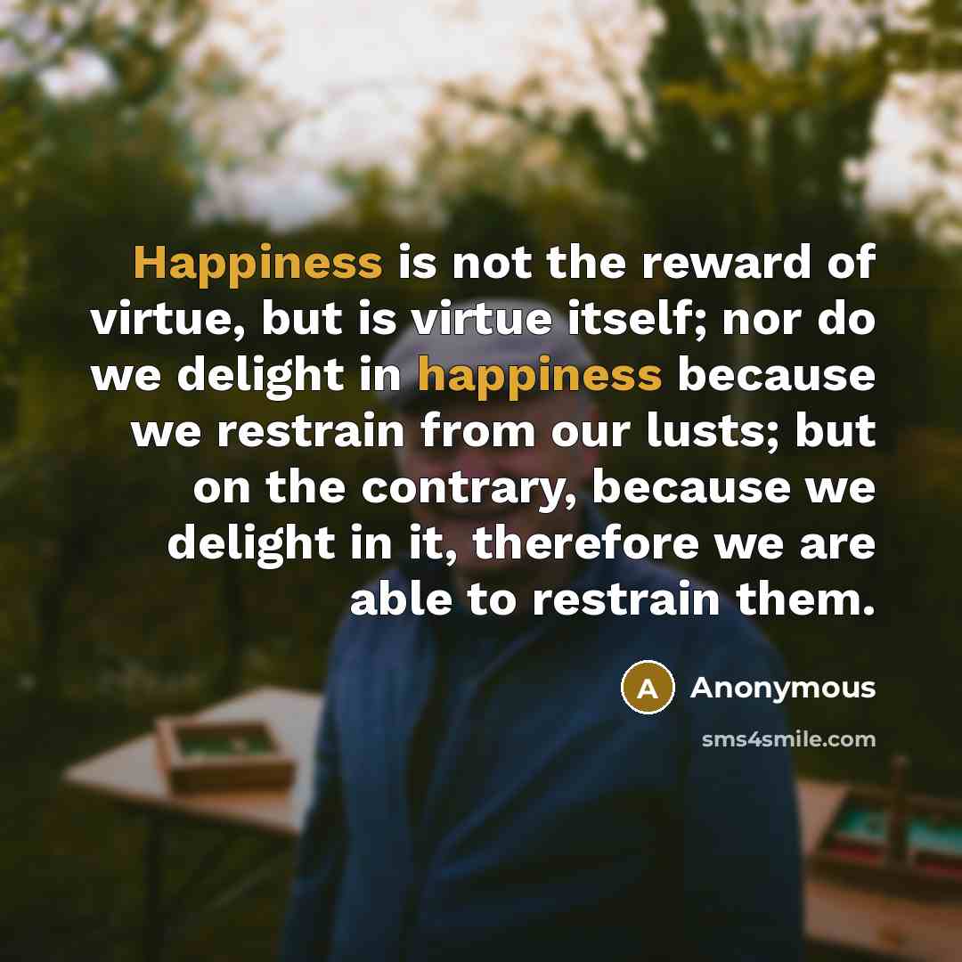 “Happiness is not the reward of virtue, but is virtue…” quote by Anonymous