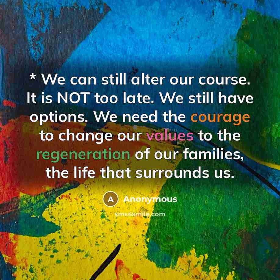“* We can still alter our course. It is NOT too late. We still have options. We need the courage to change our values to the regeneration of our families, the life that surrounds us.” quote by Anonymous