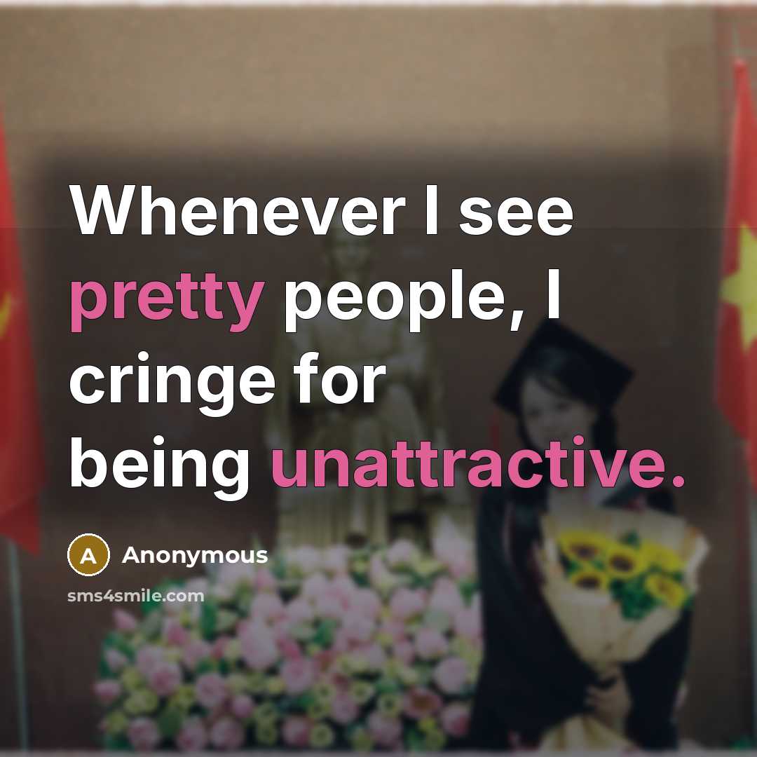 “Whenever I see pretty people, I cringe for being unattractive.” quote by Anonymous