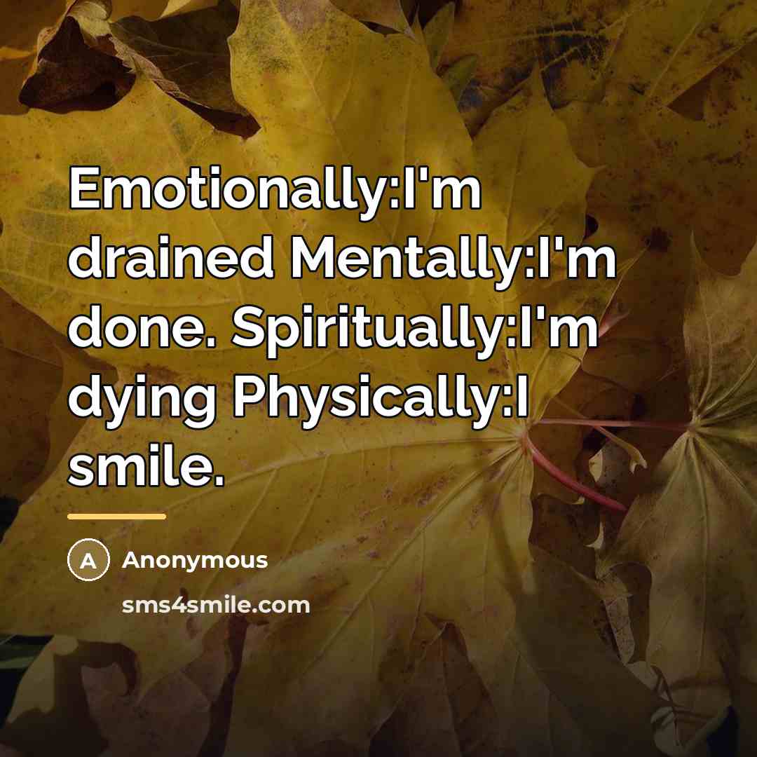 “Emotionally:I'm drained Mentally:I'm done. Spiritually:I'm dying Physically:I smile.…” quote by Anonymous