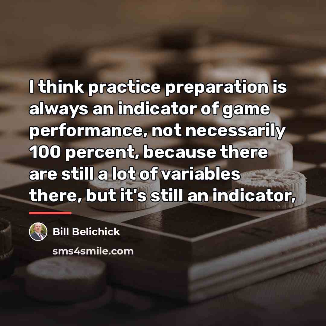 “I think practice preparation is always an indicator of game…” quote by Bill Belichick