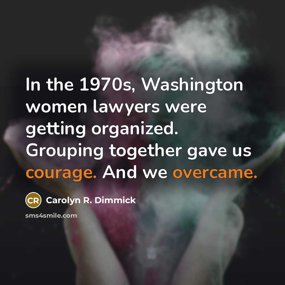 “In the 1970s, Washington women lawyers were getting organized. Grouping together gave us courage. And we overcame.” quote by Carolyn R. Dimmick