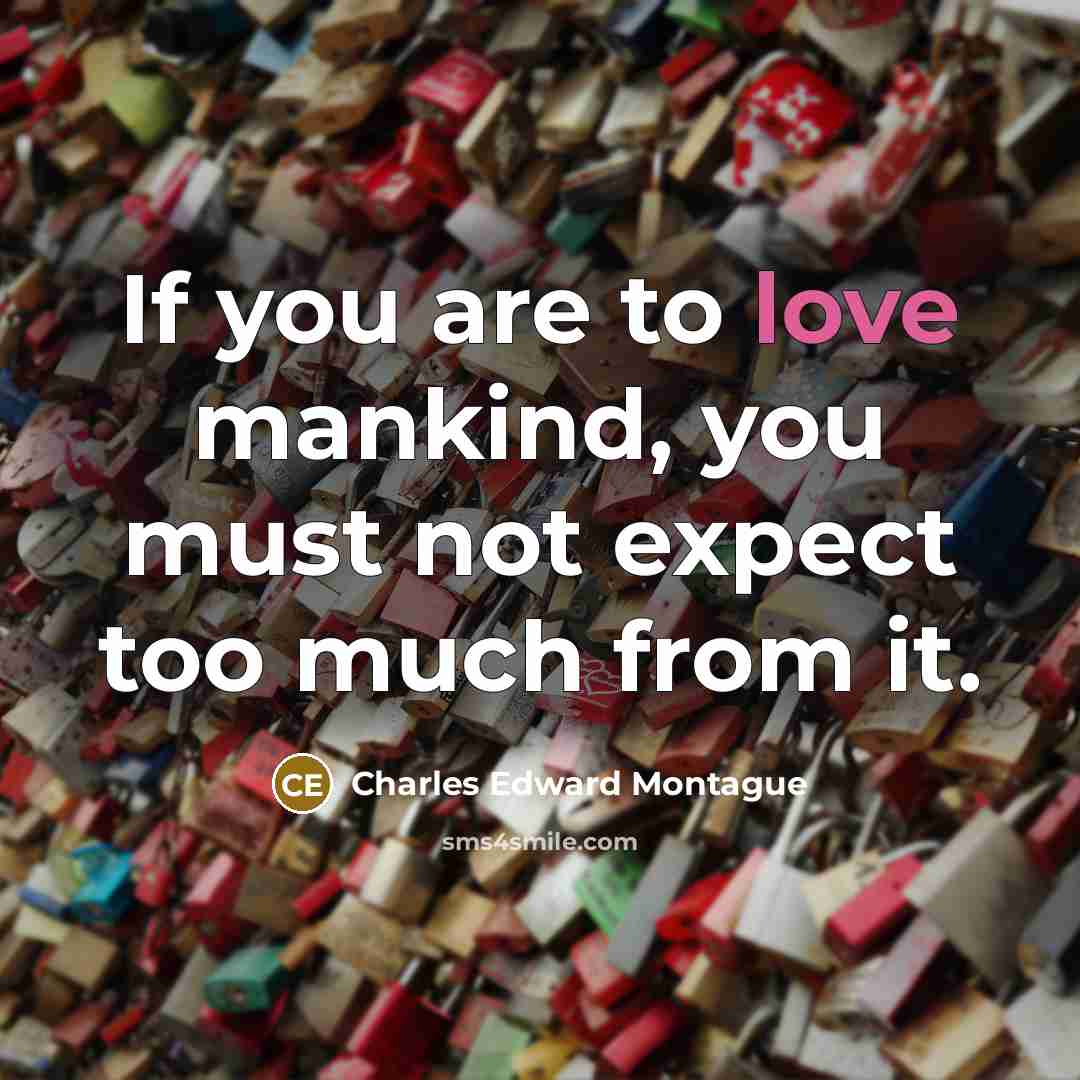 “If you are to love mankind, you must not expect too much from it.” quote by Charles Edward Montague