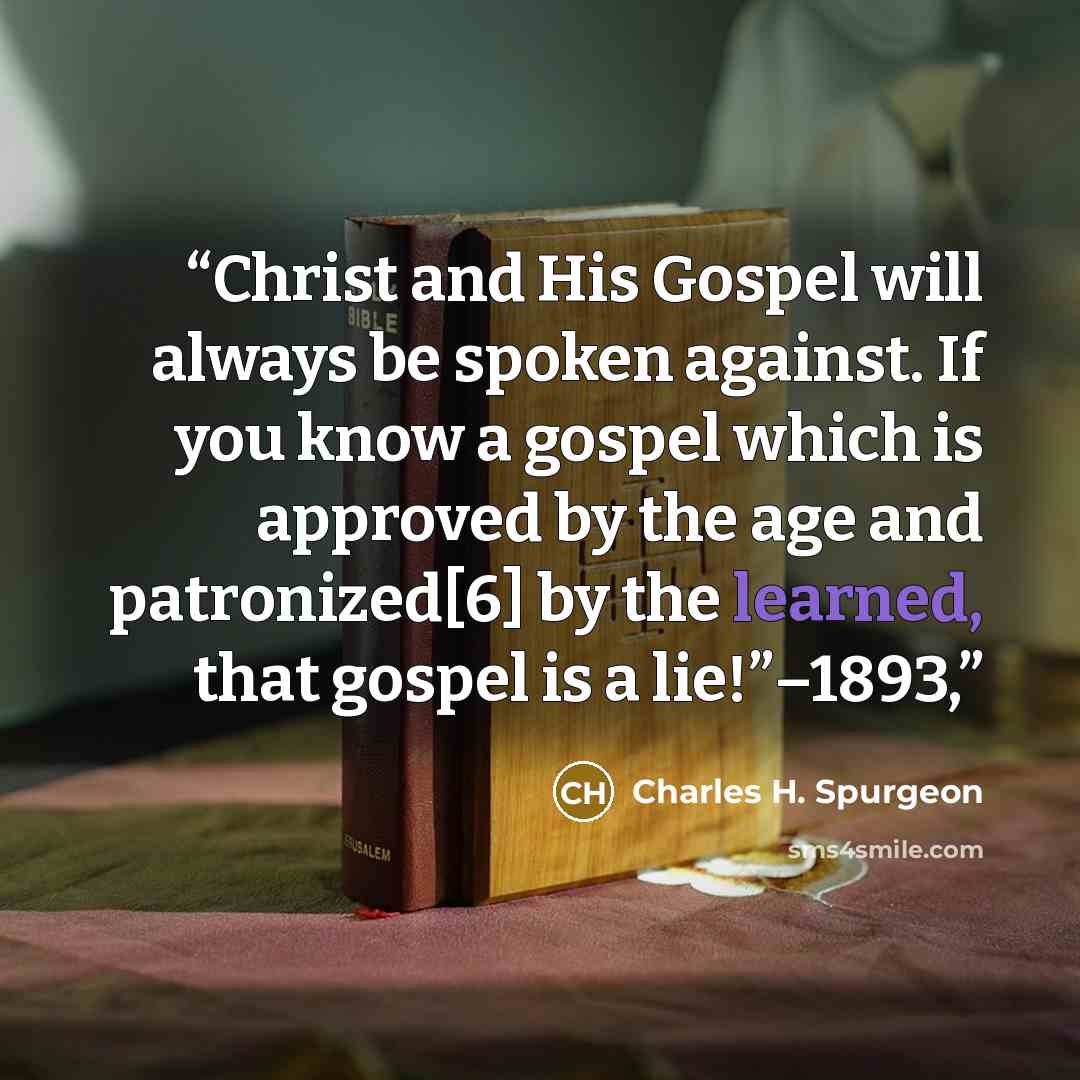 “Christ and His Gospel will always be spoken against. If you know a gospel which is approved by the age and patronized[6] by the learned, that gospel is a lie!”–1893,” quote by Charles H. Spurgeon