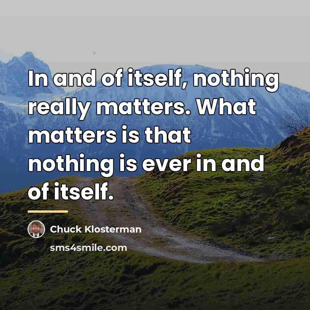 “In and of itself, nothing really matters. What matters is…” quote by Chuck Klosterman