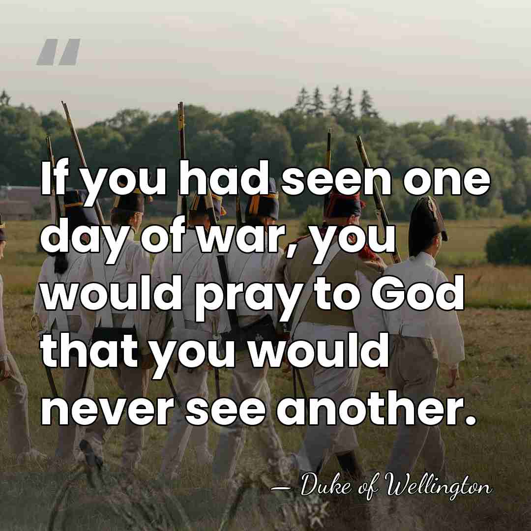 If you had seen one day of war, you would pray to&hellip; - Duke of Wellington