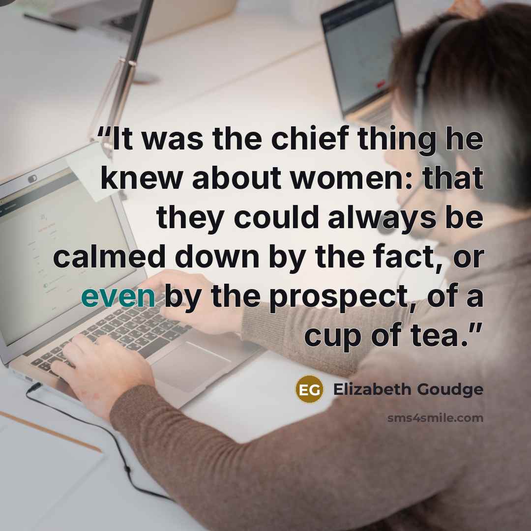 “It was the chief thing he knew about women: that they could always be calmed down by the fact, or even by the prospect, of a cup of tea.” quote by Elizabeth Goudge