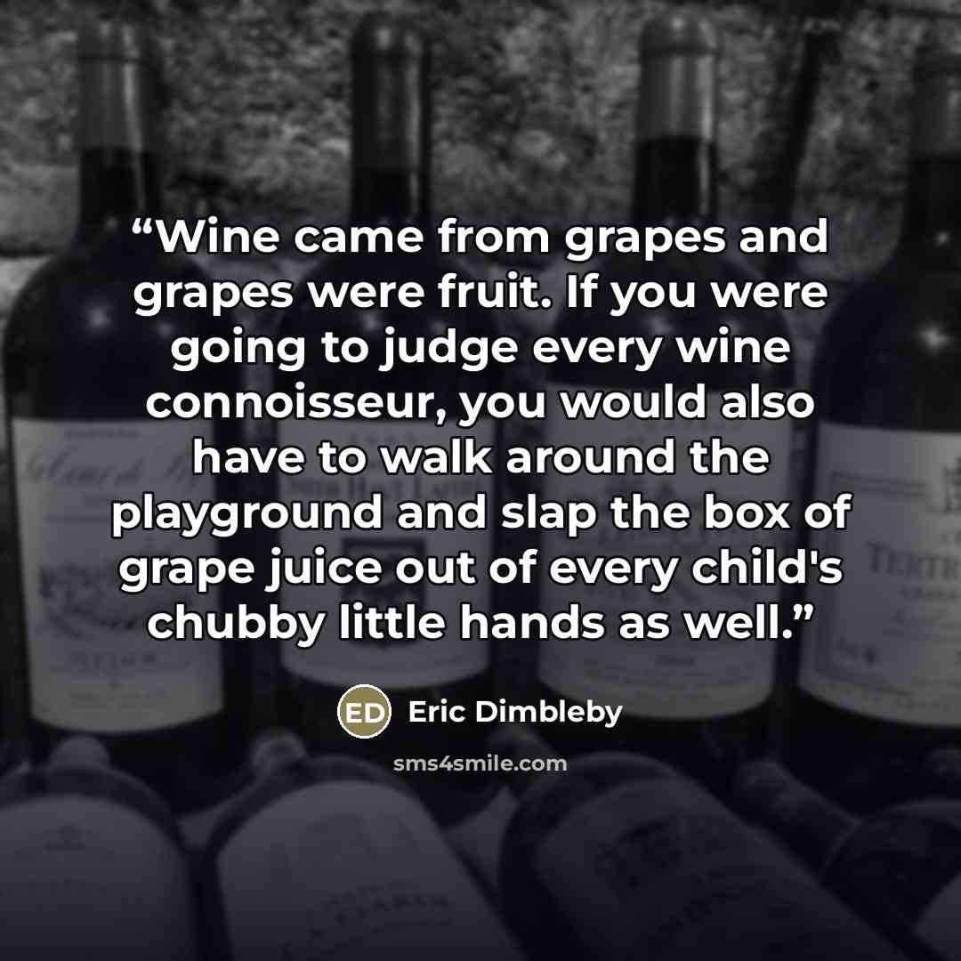 “Wine came from grapes and grapes were fruit. If you were going to judge every wine connoisseur, you would also have to walk around the playground and slap the box of grape juice out of every child's chubby little hands as well.” quote by Eric Dimbleby