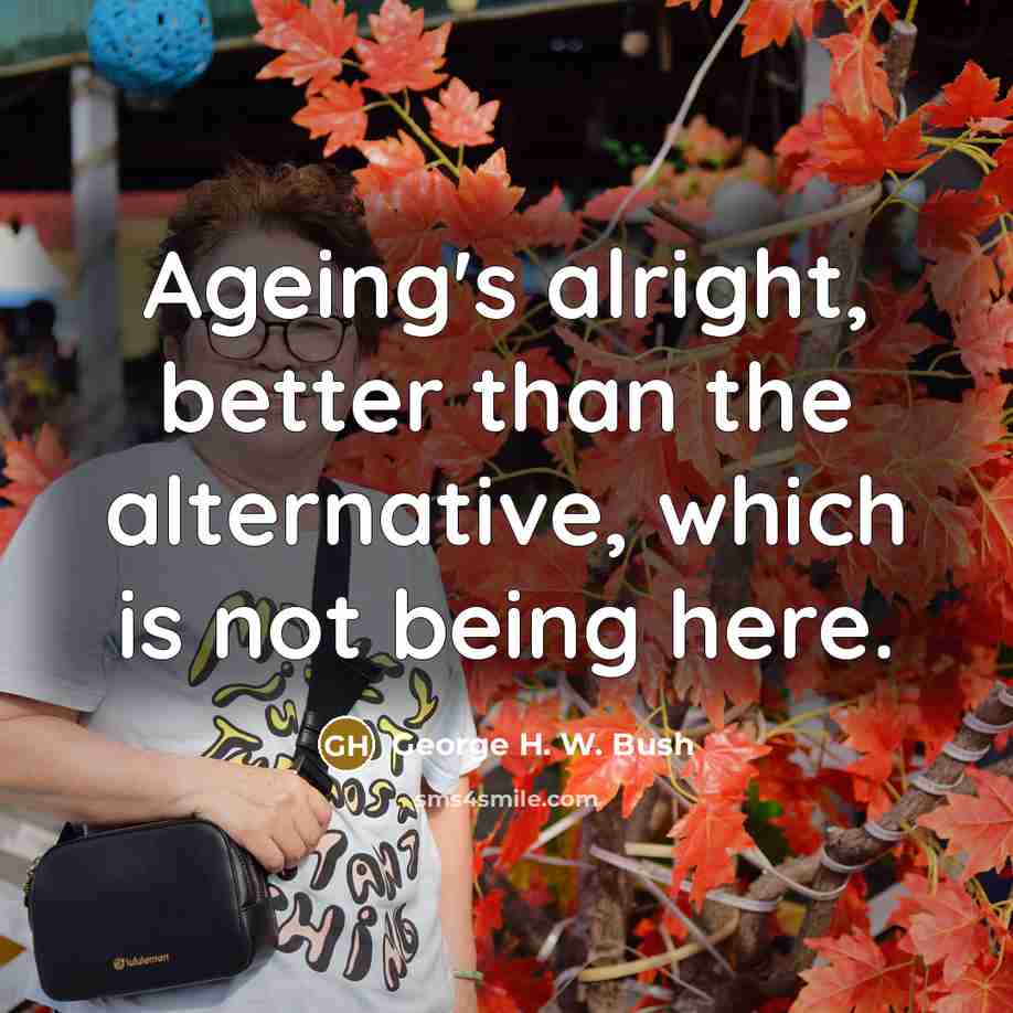 “Ageing's alright, better than the alternative, which is not being…” quote by George H. W. Bush