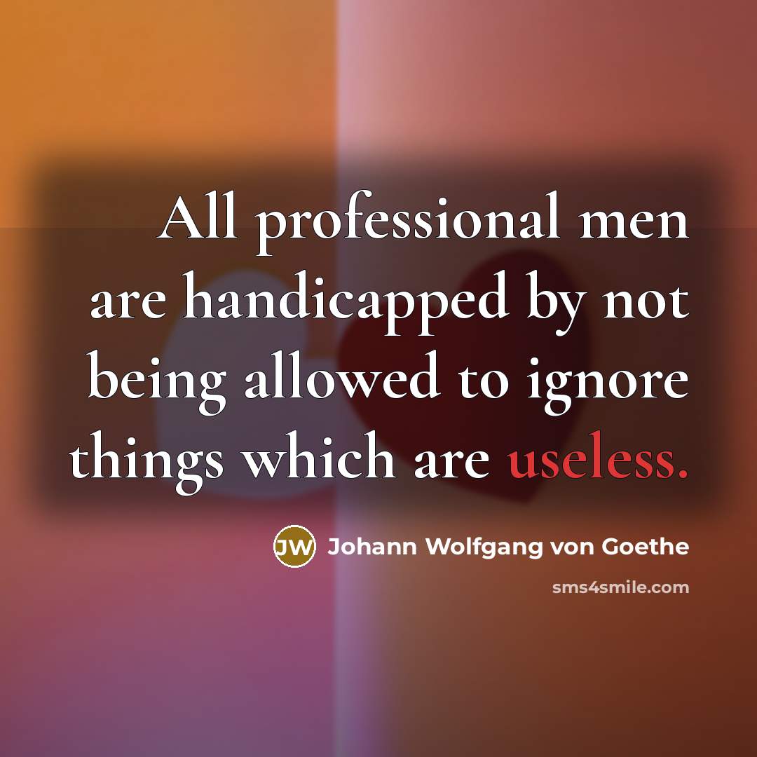 “All professional men are handicapped by not being allowed to ignore things which are useless.” quote by Johann Wolfgang von Goethe