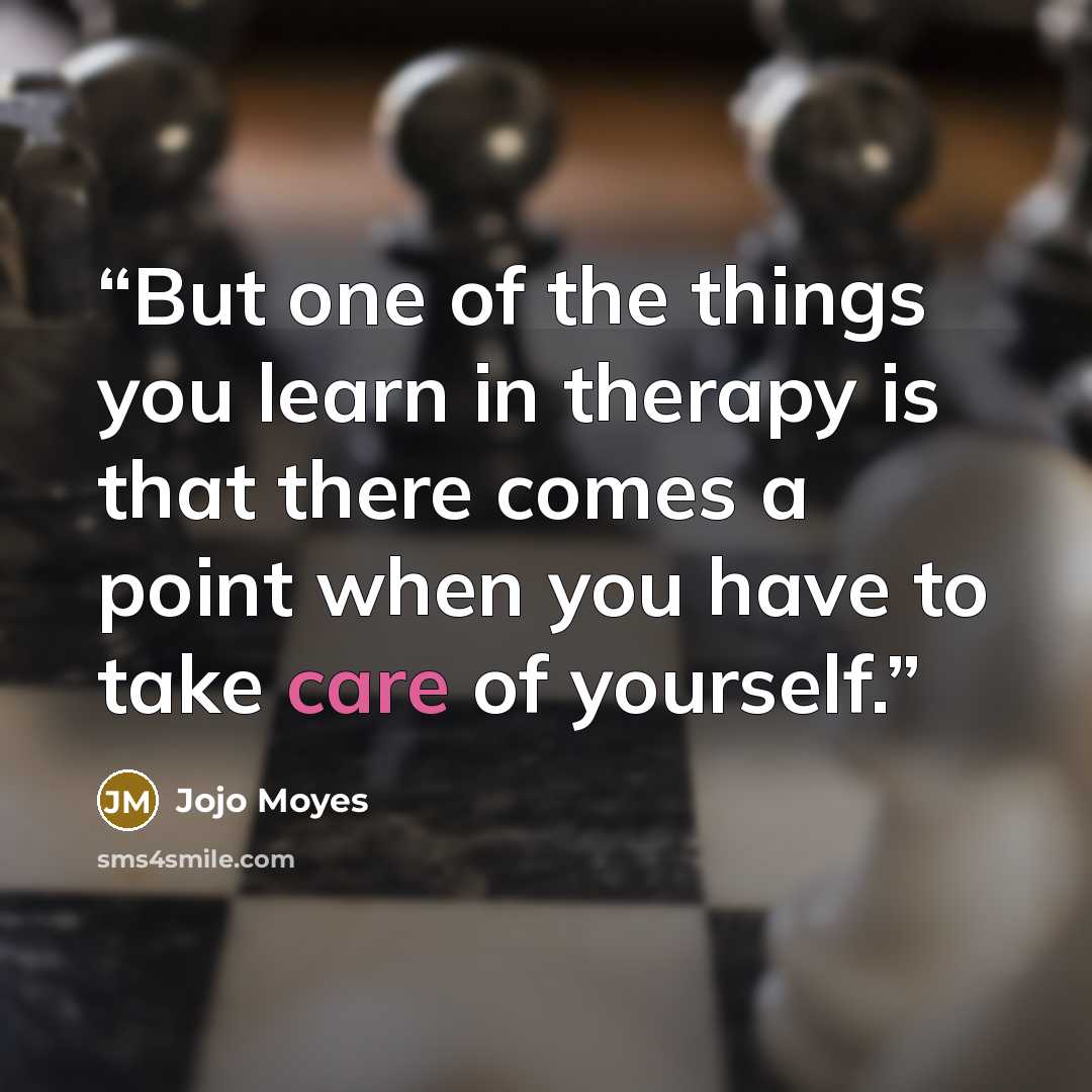 “But one of the things you learn in therapy is that there comes a point when you have to take care of yourself.” quote by Jojo Moyes