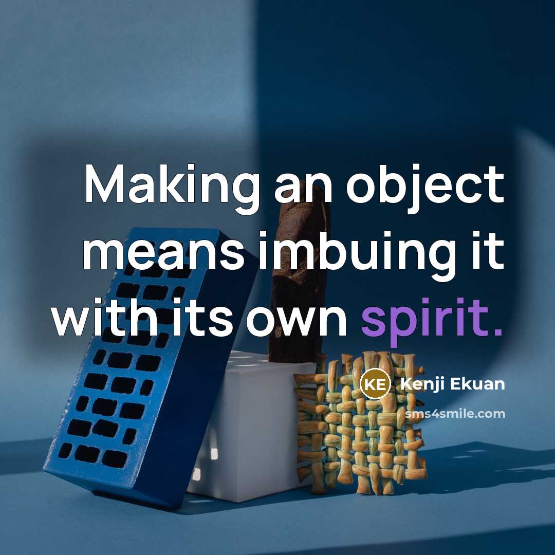 “Making an object means imbuing it with its own spirit.…” quote by Kenji Ekuan